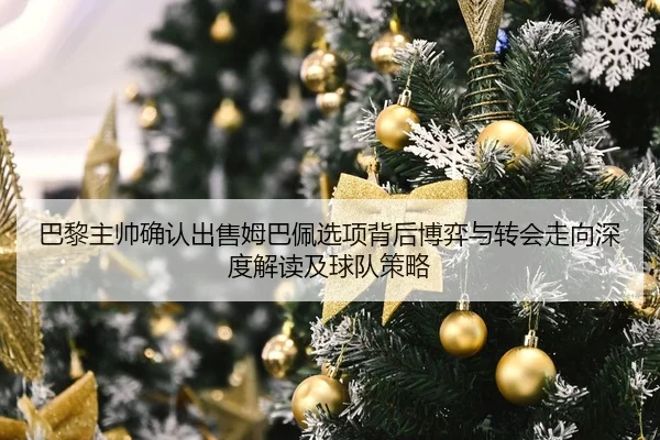 巴黎主帅确认出售姆巴佩选项背后博弈与转会走向深度解读及球队策略
