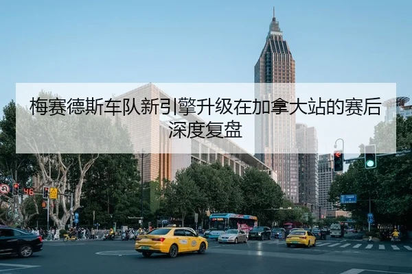 梅赛德斯车队新引擎升级在加拿大站的赛后深度复盘